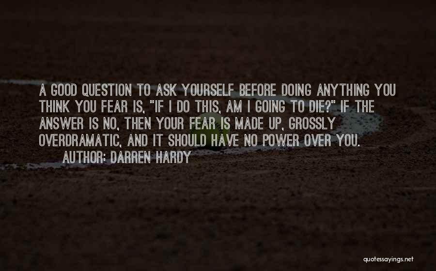 Darren Hardy Quotes: A Good Question To Ask Yourself Before Doing Anything You Think You Fear Is, If I Do This, Am I