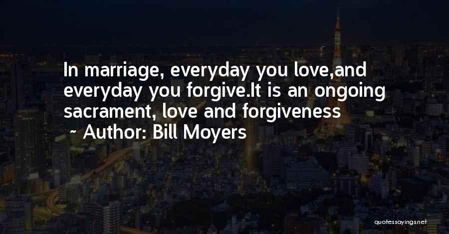 Bill Moyers Quotes: In Marriage, Everyday You Love,and Everyday You Forgive.it Is An Ongoing Sacrament, Love And Forgiveness
