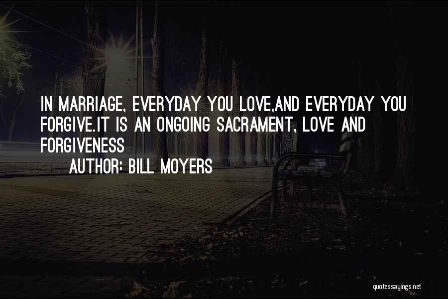 Bill Moyers Quotes: In Marriage, Everyday You Love,and Everyday You Forgive.it Is An Ongoing Sacrament, Love And Forgiveness