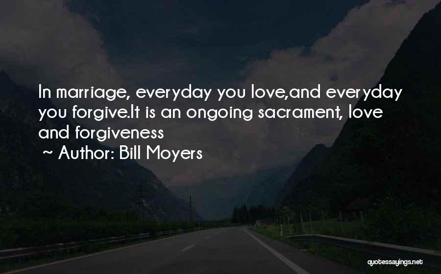 Bill Moyers Quotes: In Marriage, Everyday You Love,and Everyday You Forgive.it Is An Ongoing Sacrament, Love And Forgiveness