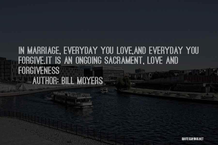 Bill Moyers Quotes: In Marriage, Everyday You Love,and Everyday You Forgive.it Is An Ongoing Sacrament, Love And Forgiveness