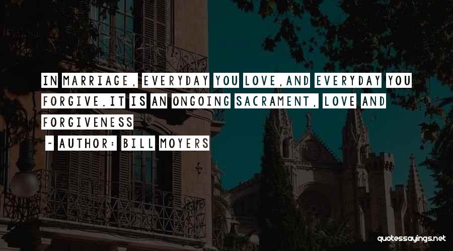 Bill Moyers Quotes: In Marriage, Everyday You Love,and Everyday You Forgive.it Is An Ongoing Sacrament, Love And Forgiveness