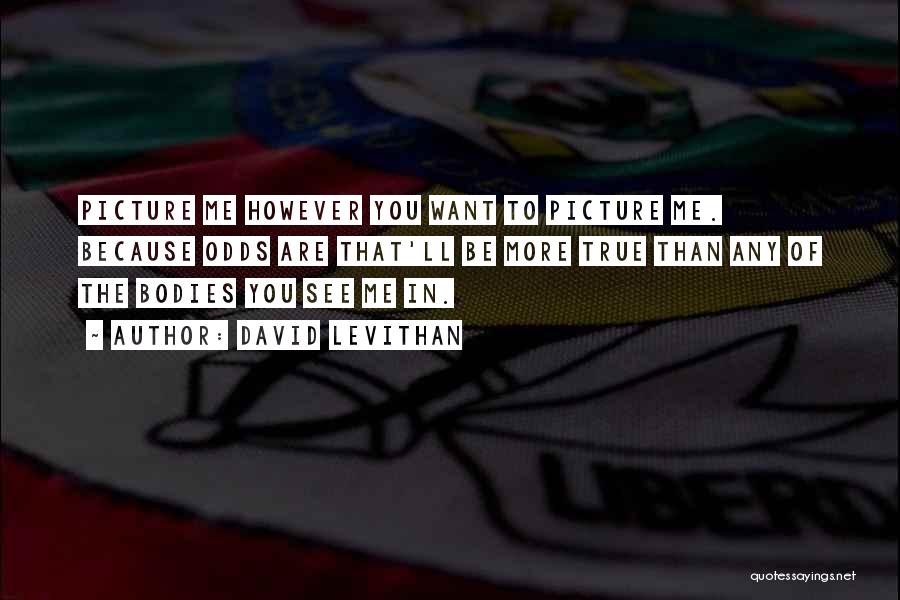 David Levithan Quotes: Picture Me However You Want To Picture Me. Because Odds Are That'll Be More True Than Any Of The Bodies