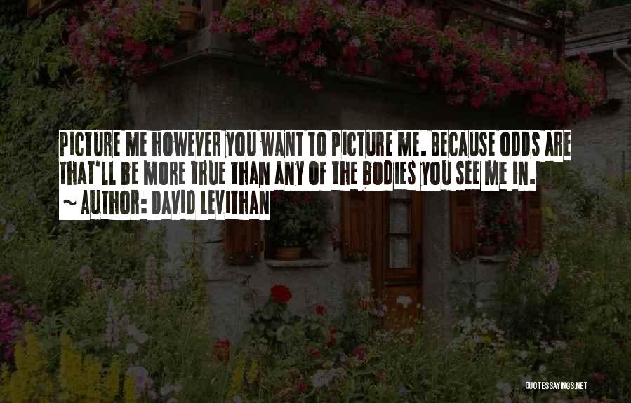 David Levithan Quotes: Picture Me However You Want To Picture Me. Because Odds Are That'll Be More True Than Any Of The Bodies