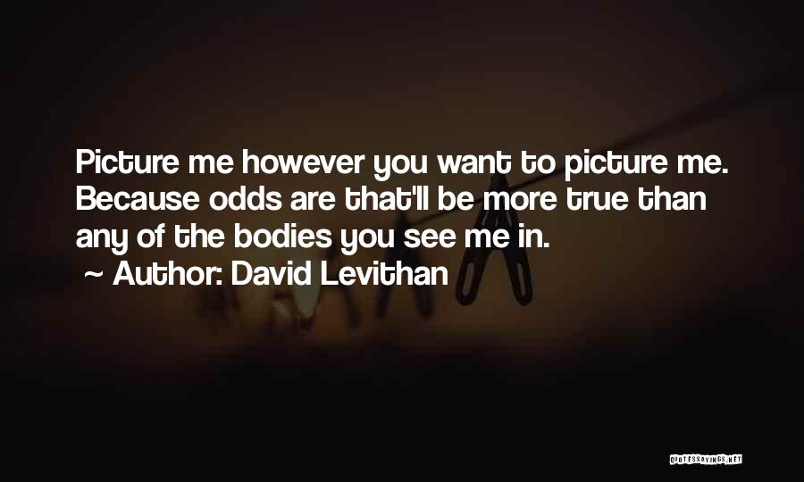 David Levithan Quotes: Picture Me However You Want To Picture Me. Because Odds Are That'll Be More True Than Any Of The Bodies