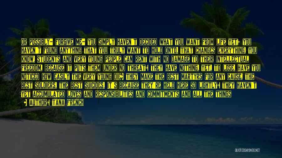 Tana French Quotes: Or Possibly- Forgive Me- You Simply Haven't Decided What You Want From Life Yet; You Haven't Found Anything That You