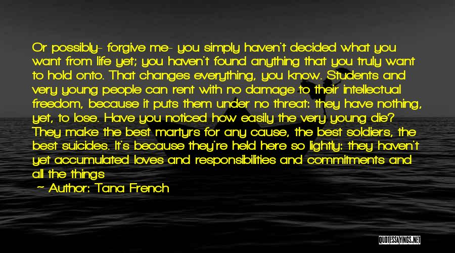 Tana French Quotes: Or Possibly- Forgive Me- You Simply Haven't Decided What You Want From Life Yet; You Haven't Found Anything That You