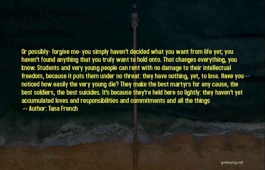 Tana French Quotes: Or Possibly- Forgive Me- You Simply Haven't Decided What You Want From Life Yet; You Haven't Found Anything That You