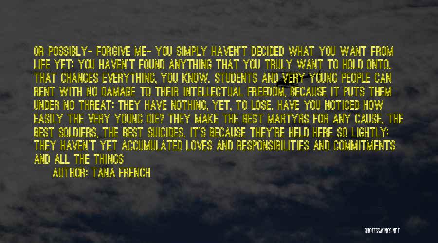 Tana French Quotes: Or Possibly- Forgive Me- You Simply Haven't Decided What You Want From Life Yet; You Haven't Found Anything That You