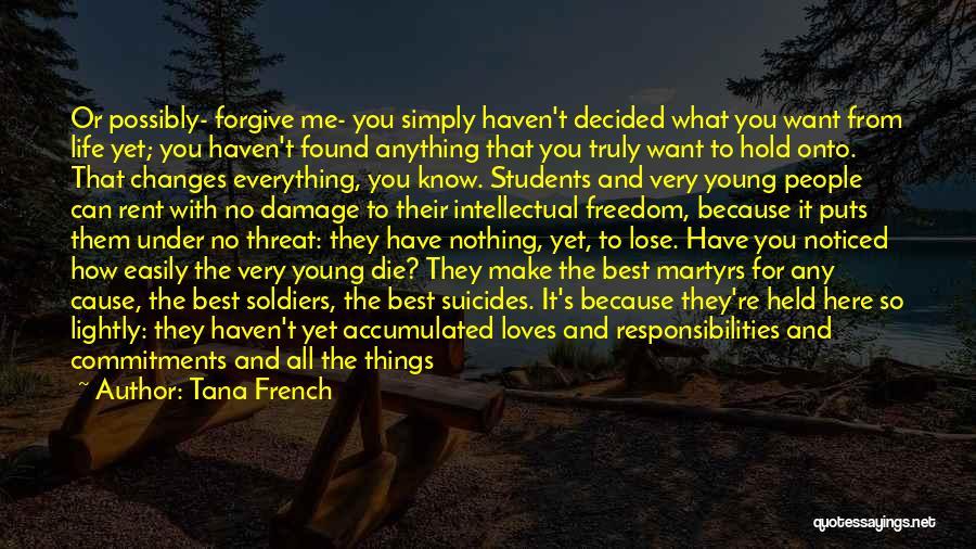Tana French Quotes: Or Possibly- Forgive Me- You Simply Haven't Decided What You Want From Life Yet; You Haven't Found Anything That You