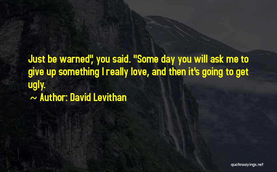 David Levithan Quotes: Just Be Warned, You Said. Some Day You Will Ask Me To Give Up Something I Really Love, And Then