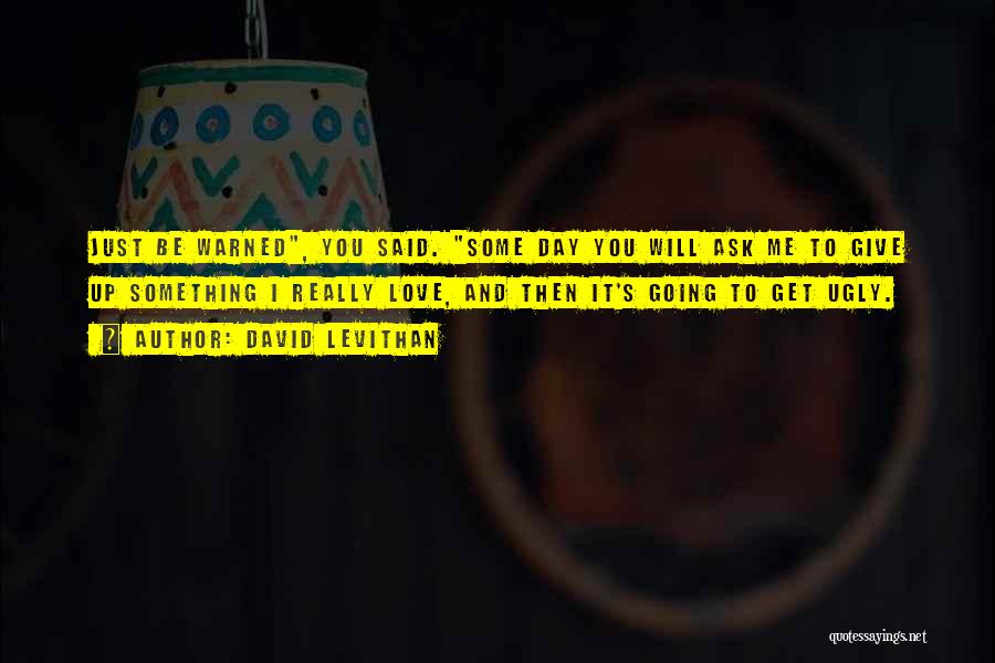 David Levithan Quotes: Just Be Warned, You Said. Some Day You Will Ask Me To Give Up Something I Really Love, And Then