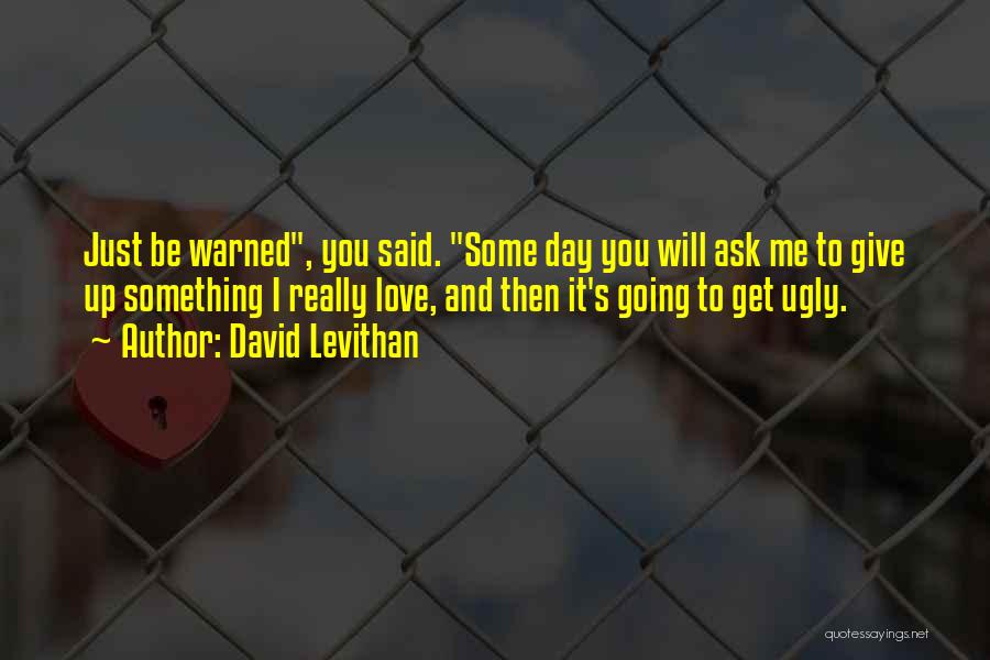 David Levithan Quotes: Just Be Warned, You Said. Some Day You Will Ask Me To Give Up Something I Really Love, And Then