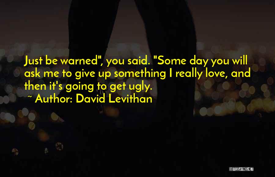 David Levithan Quotes: Just Be Warned, You Said. Some Day You Will Ask Me To Give Up Something I Really Love, And Then