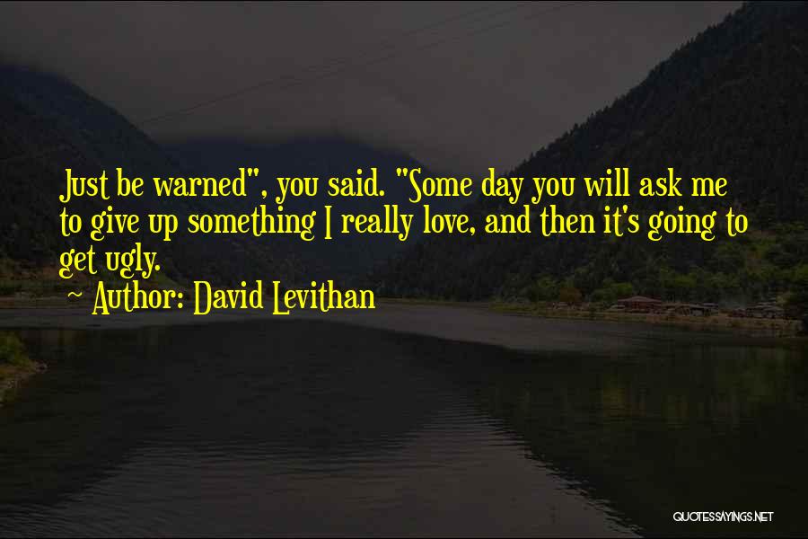 David Levithan Quotes: Just Be Warned, You Said. Some Day You Will Ask Me To Give Up Something I Really Love, And Then