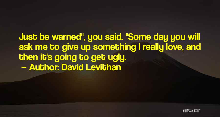 David Levithan Quotes: Just Be Warned, You Said. Some Day You Will Ask Me To Give Up Something I Really Love, And Then