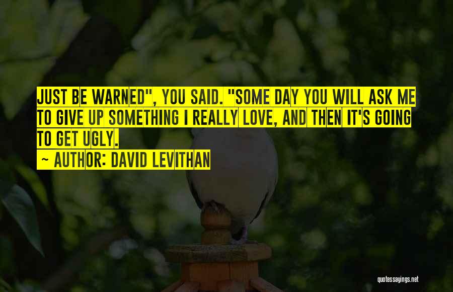 David Levithan Quotes: Just Be Warned, You Said. Some Day You Will Ask Me To Give Up Something I Really Love, And Then