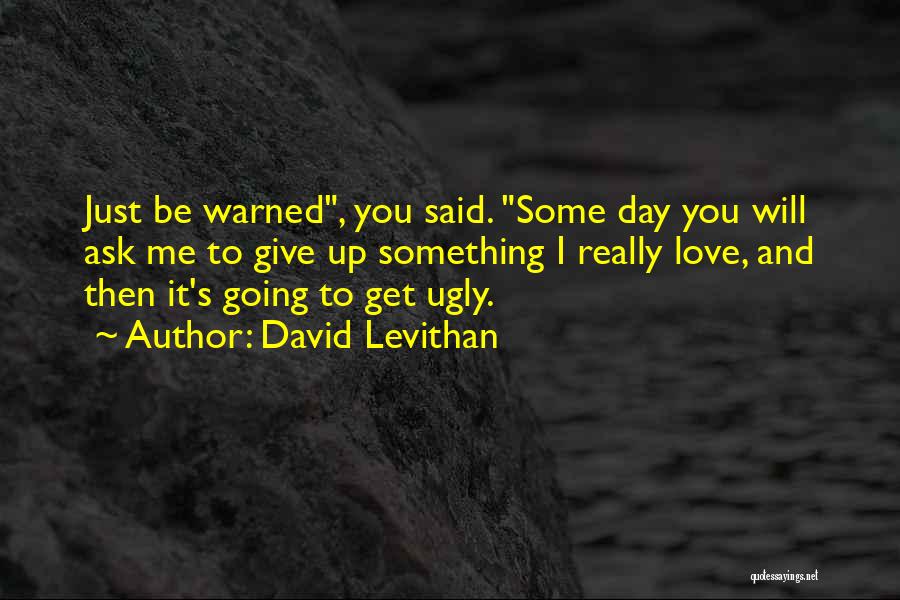 David Levithan Quotes: Just Be Warned, You Said. Some Day You Will Ask Me To Give Up Something I Really Love, And Then