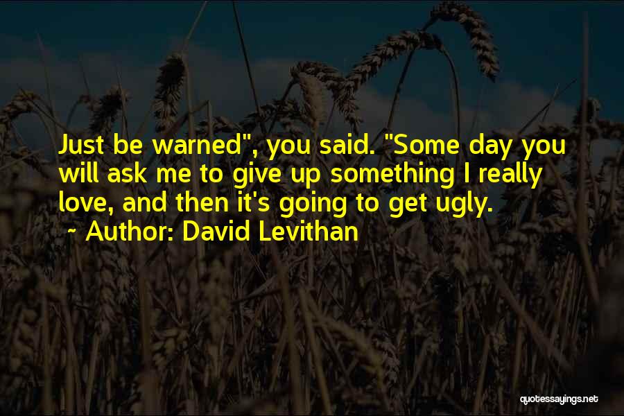 David Levithan Quotes: Just Be Warned, You Said. Some Day You Will Ask Me To Give Up Something I Really Love, And Then