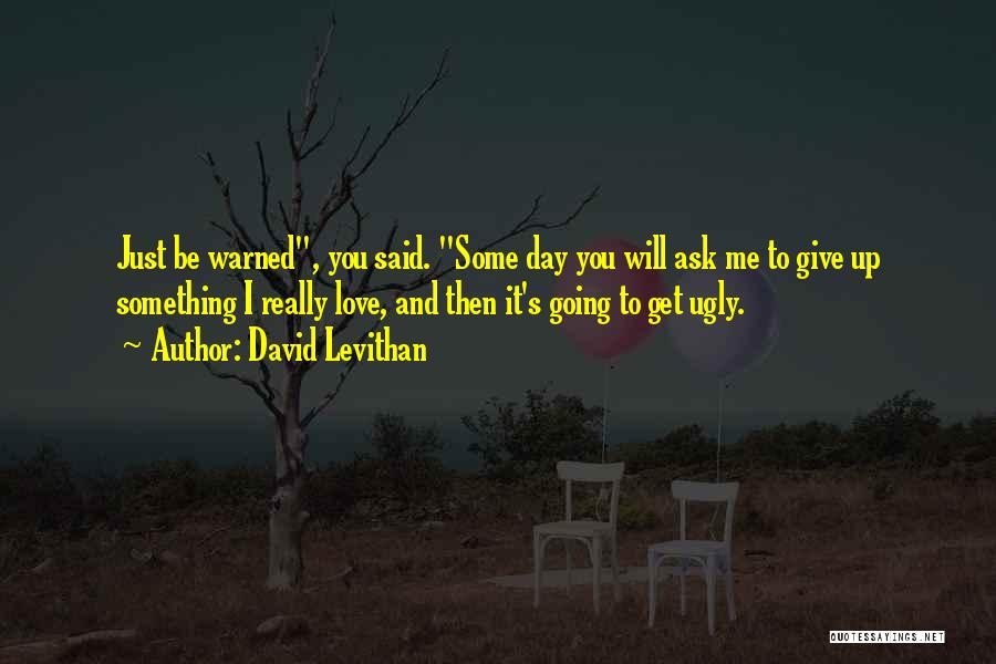 David Levithan Quotes: Just Be Warned, You Said. Some Day You Will Ask Me To Give Up Something I Really Love, And Then