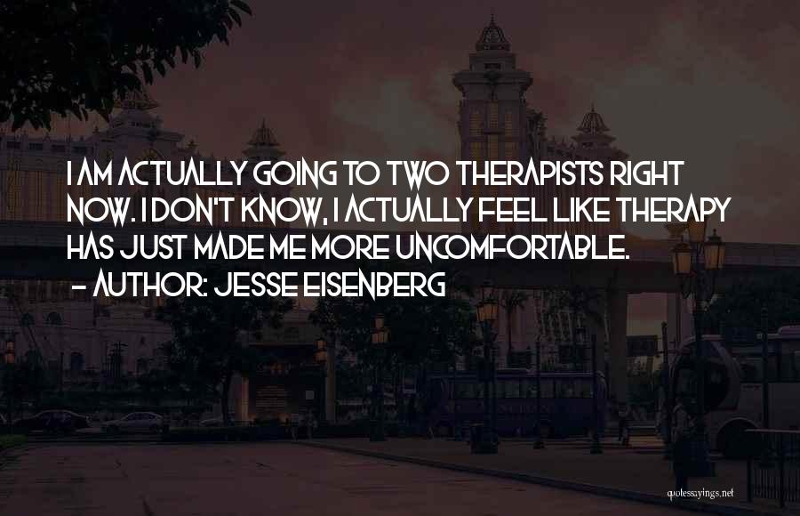 Jesse Eisenberg Quotes: I Am Actually Going To Two Therapists Right Now. I Don't Know, I Actually Feel Like Therapy Has Just Made