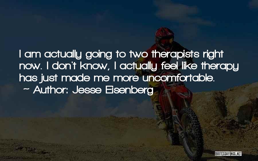 Jesse Eisenberg Quotes: I Am Actually Going To Two Therapists Right Now. I Don't Know, I Actually Feel Like Therapy Has Just Made