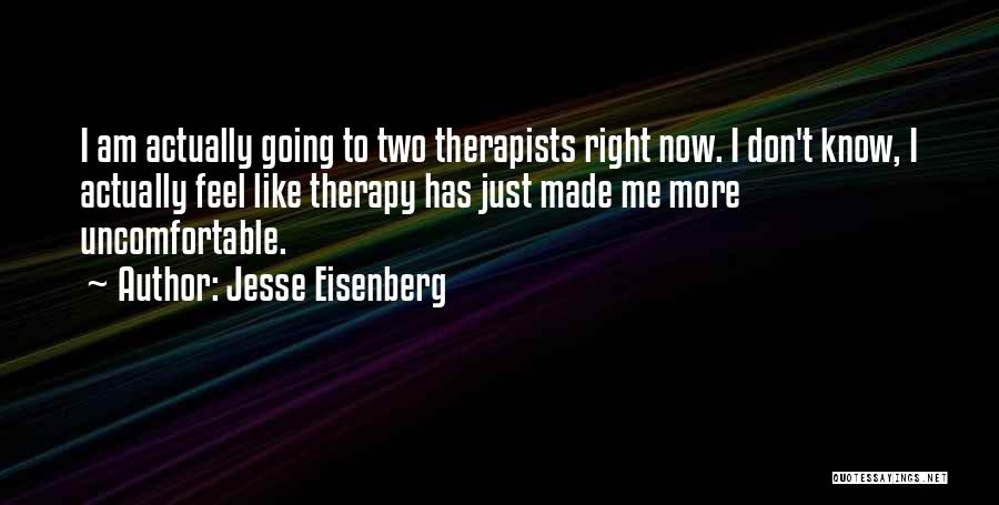 Jesse Eisenberg Quotes: I Am Actually Going To Two Therapists Right Now. I Don't Know, I Actually Feel Like Therapy Has Just Made