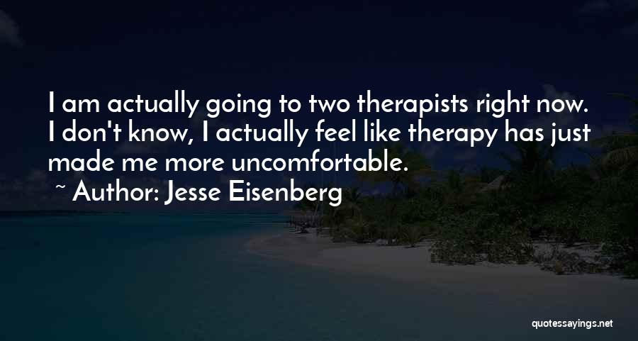 Jesse Eisenberg Quotes: I Am Actually Going To Two Therapists Right Now. I Don't Know, I Actually Feel Like Therapy Has Just Made