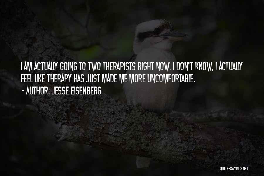 Jesse Eisenberg Quotes: I Am Actually Going To Two Therapists Right Now. I Don't Know, I Actually Feel Like Therapy Has Just Made