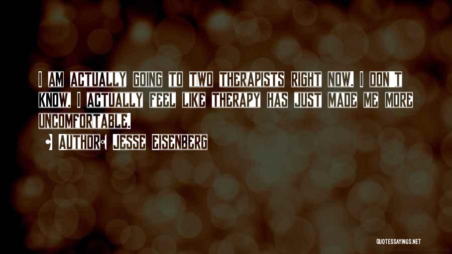 Jesse Eisenberg Quotes: I Am Actually Going To Two Therapists Right Now. I Don't Know, I Actually Feel Like Therapy Has Just Made