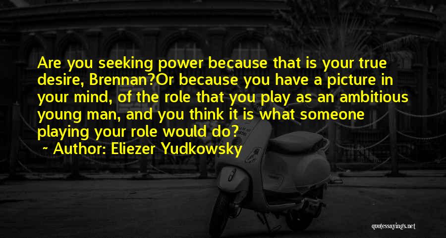 Eliezer Yudkowsky Quotes: Are You Seeking Power Because That Is Your True Desire, Brennan?or Because You Have A Picture In Your Mind, Of