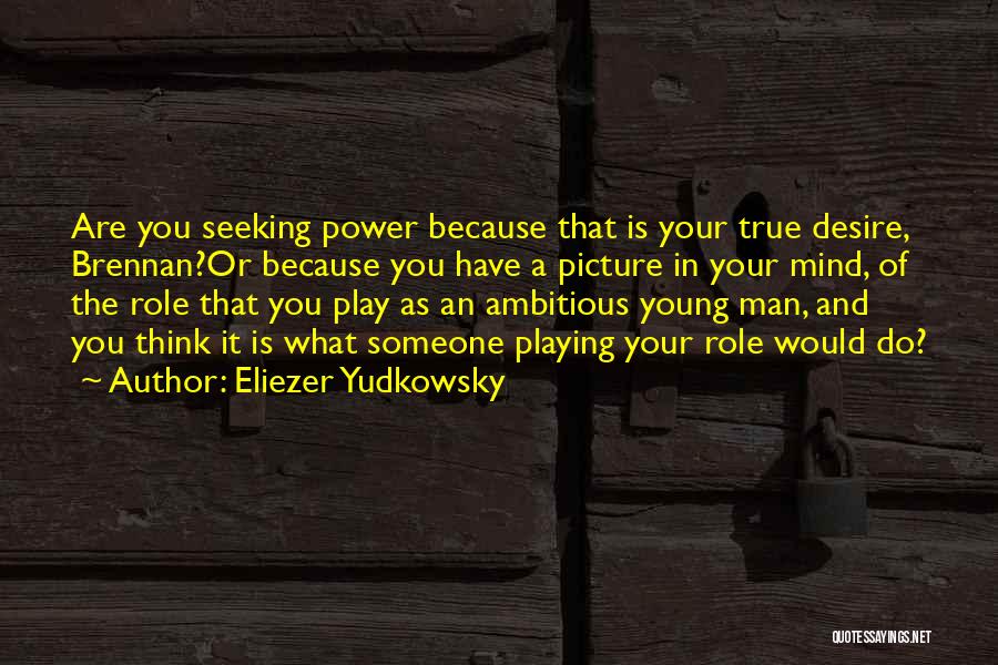Eliezer Yudkowsky Quotes: Are You Seeking Power Because That Is Your True Desire, Brennan?or Because You Have A Picture In Your Mind, Of
