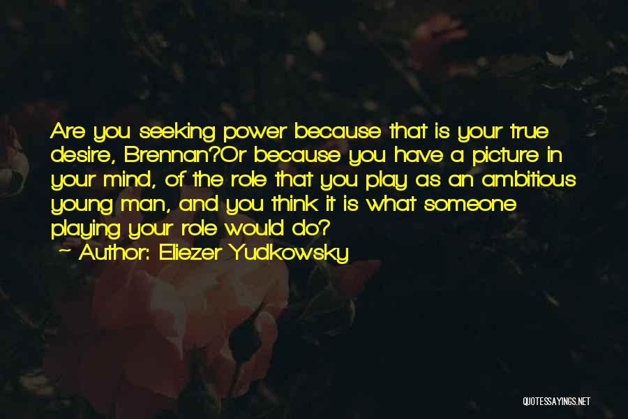 Eliezer Yudkowsky Quotes: Are You Seeking Power Because That Is Your True Desire, Brennan?or Because You Have A Picture In Your Mind, Of
