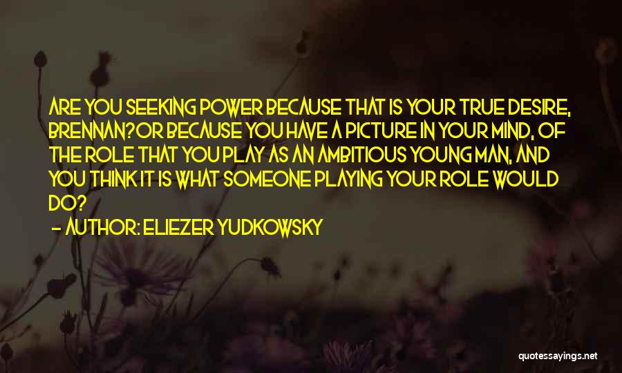 Eliezer Yudkowsky Quotes: Are You Seeking Power Because That Is Your True Desire, Brennan?or Because You Have A Picture In Your Mind, Of