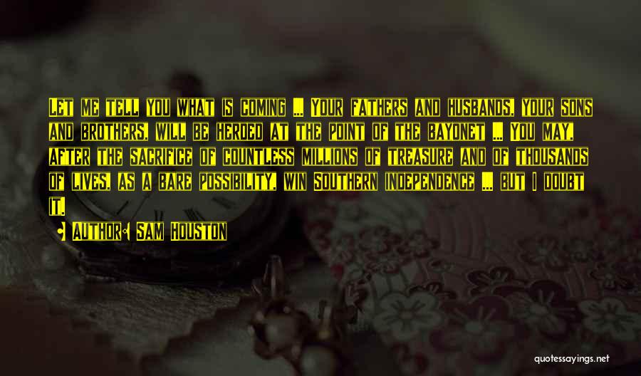 Sam Houston Quotes: Let Me Tell You What Is Coming ... Your Fathers And Husbands, Your Sons And Brothers, Will Be Herded At