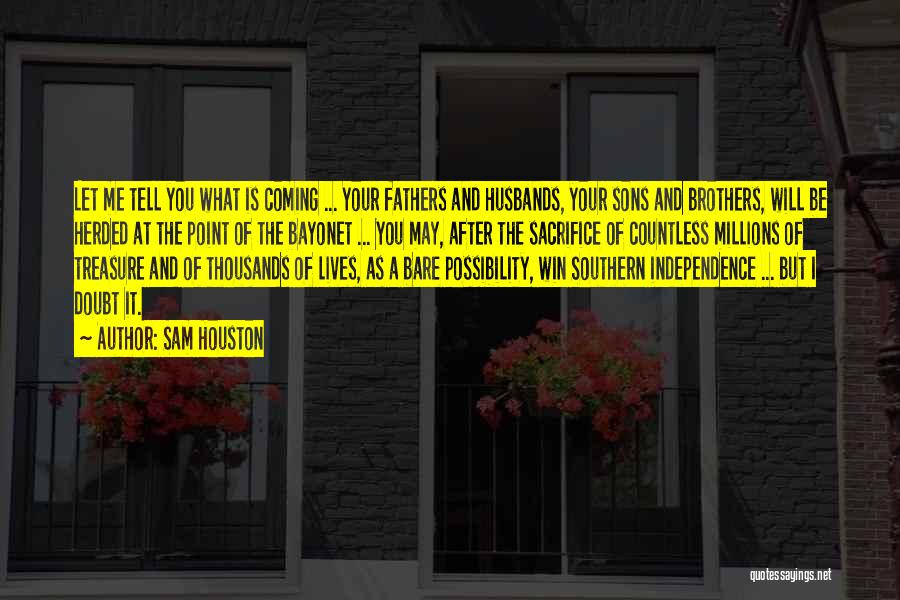 Sam Houston Quotes: Let Me Tell You What Is Coming ... Your Fathers And Husbands, Your Sons And Brothers, Will Be Herded At