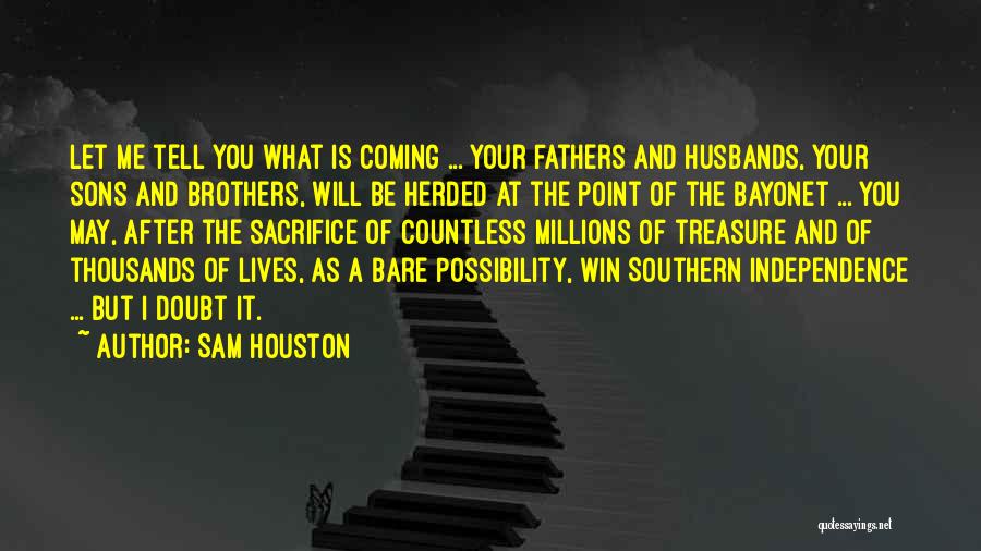 Sam Houston Quotes: Let Me Tell You What Is Coming ... Your Fathers And Husbands, Your Sons And Brothers, Will Be Herded At