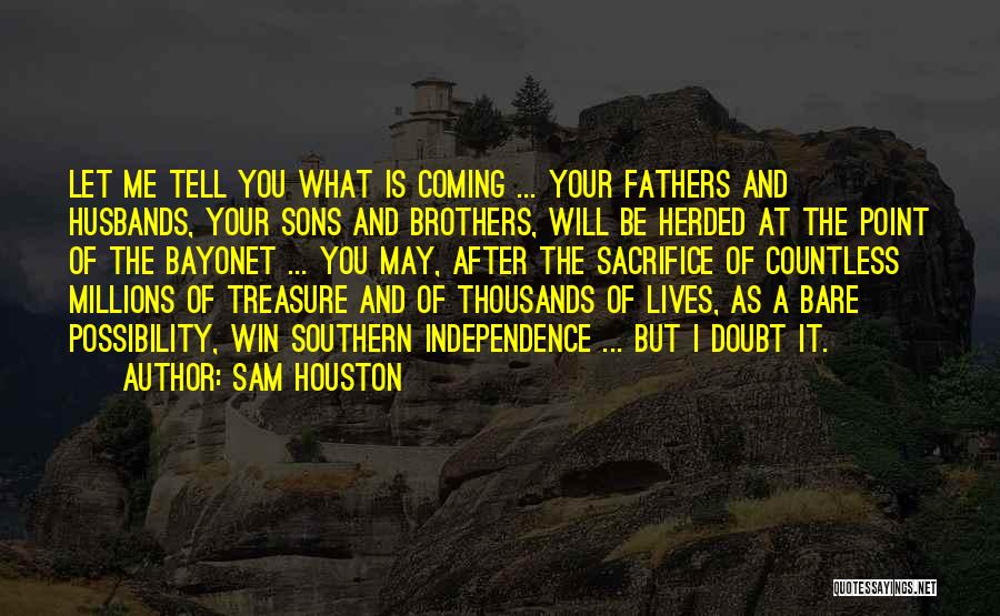 Sam Houston Quotes: Let Me Tell You What Is Coming ... Your Fathers And Husbands, Your Sons And Brothers, Will Be Herded At