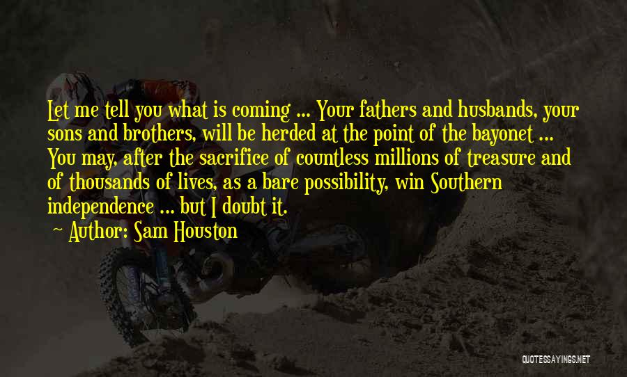 Sam Houston Quotes: Let Me Tell You What Is Coming ... Your Fathers And Husbands, Your Sons And Brothers, Will Be Herded At