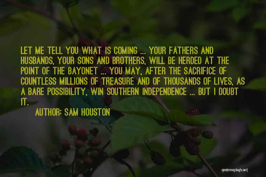 Sam Houston Quotes: Let Me Tell You What Is Coming ... Your Fathers And Husbands, Your Sons And Brothers, Will Be Herded At