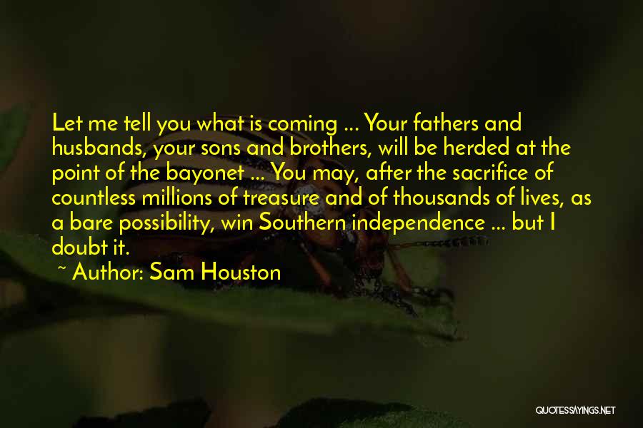 Sam Houston Quotes: Let Me Tell You What Is Coming ... Your Fathers And Husbands, Your Sons And Brothers, Will Be Herded At