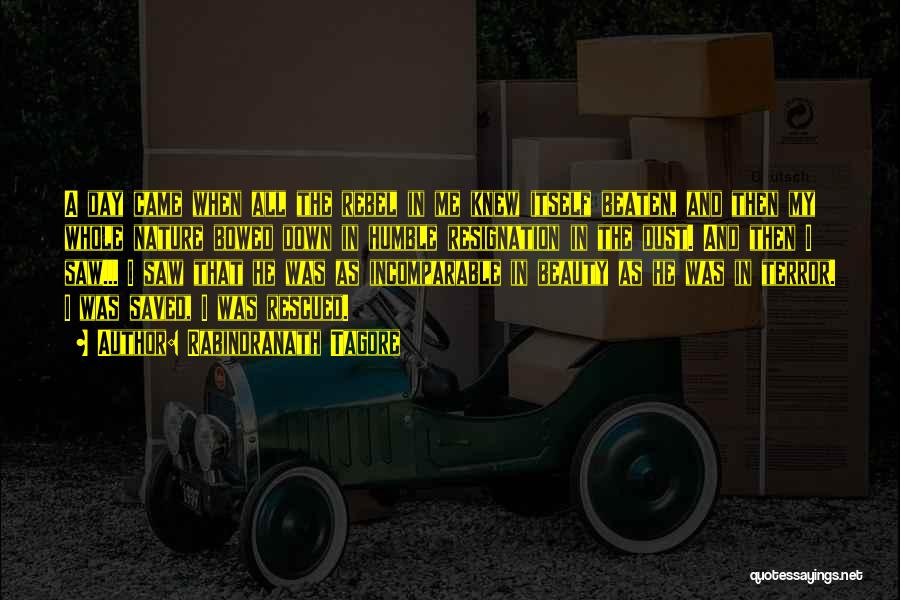 Rabindranath Tagore Quotes: A Day Came When All The Rebel In Me Knew Itself Beaten, And Then My Whole Nature Bowed Down In