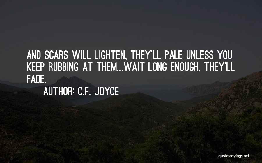 C.F. Joyce Quotes: And Scars Will Lighten, They'll Pale Unless You Keep Rubbing At Them...wait Long Enough, They'll Fade.