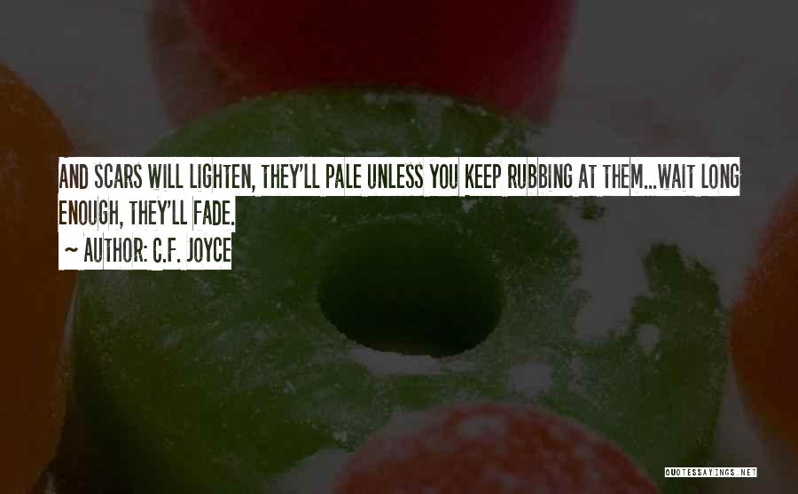 C.F. Joyce Quotes: And Scars Will Lighten, They'll Pale Unless You Keep Rubbing At Them...wait Long Enough, They'll Fade.