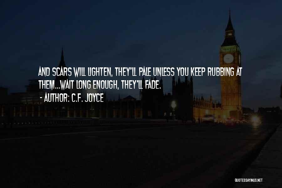 C.F. Joyce Quotes: And Scars Will Lighten, They'll Pale Unless You Keep Rubbing At Them...wait Long Enough, They'll Fade.