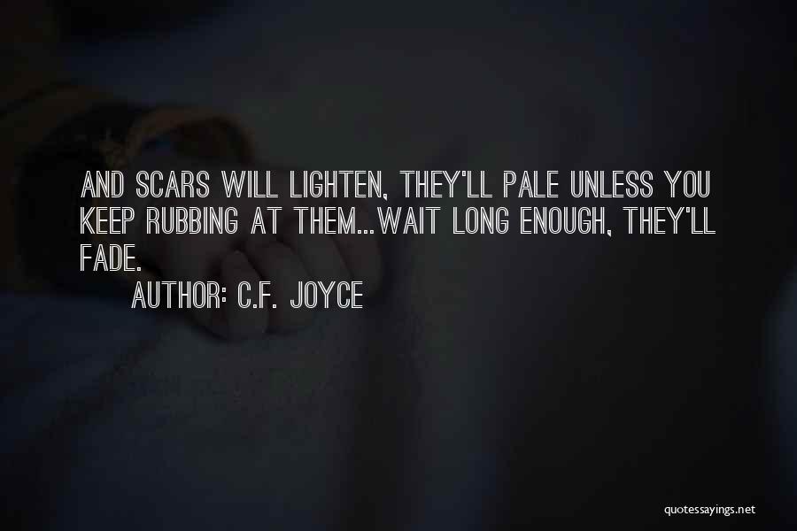 C.F. Joyce Quotes: And Scars Will Lighten, They'll Pale Unless You Keep Rubbing At Them...wait Long Enough, They'll Fade.