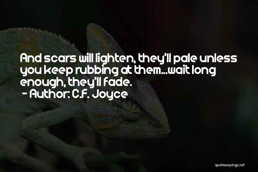 C.F. Joyce Quotes: And Scars Will Lighten, They'll Pale Unless You Keep Rubbing At Them...wait Long Enough, They'll Fade.