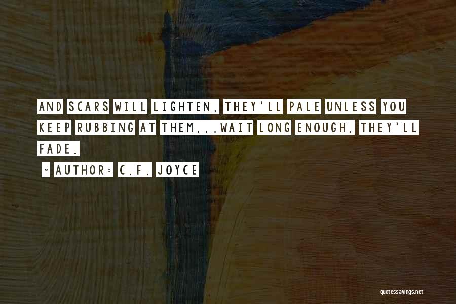 C.F. Joyce Quotes: And Scars Will Lighten, They'll Pale Unless You Keep Rubbing At Them...wait Long Enough, They'll Fade.