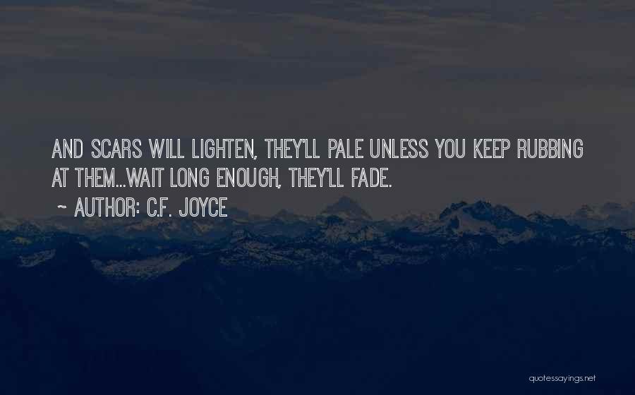 C.F. Joyce Quotes: And Scars Will Lighten, They'll Pale Unless You Keep Rubbing At Them...wait Long Enough, They'll Fade.