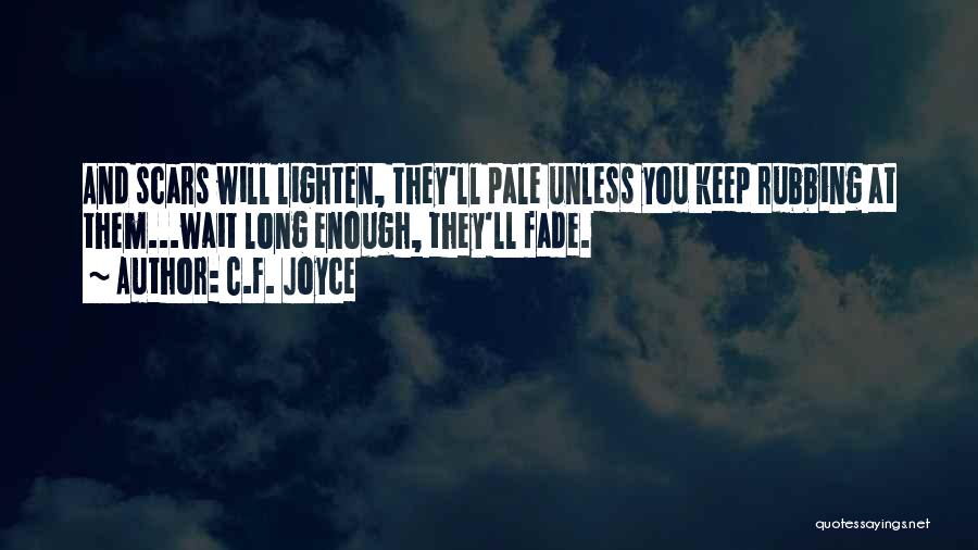 C.F. Joyce Quotes: And Scars Will Lighten, They'll Pale Unless You Keep Rubbing At Them...wait Long Enough, They'll Fade.